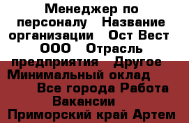 Менеджер по персоналу › Название организации ­ Ост-Вест, ООО › Отрасль предприятия ­ Другое › Минимальный оклад ­ 28 000 - Все города Работа » Вакансии   . Приморский край,Артем г.